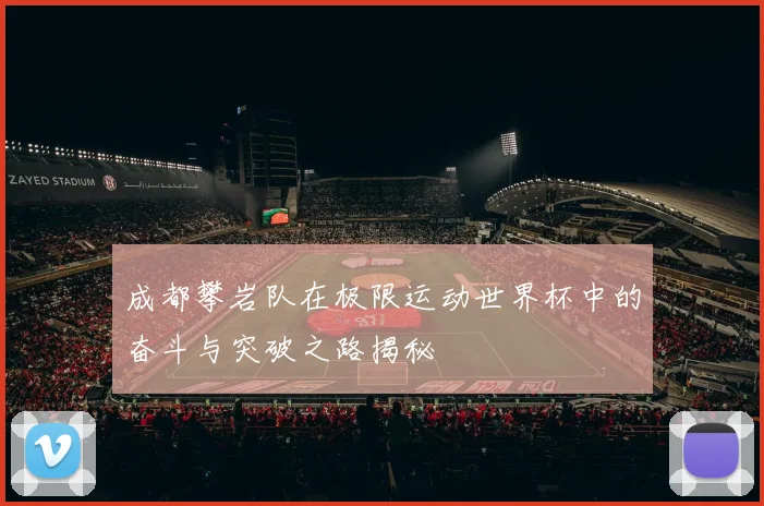成都攀岩队在极限运动世界杯中的奋斗与突破之路揭秘