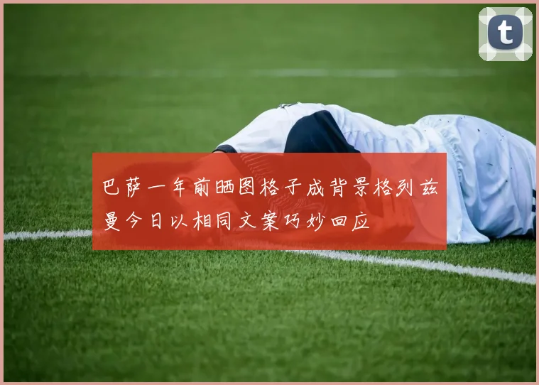 巴萨一年前晒图格子成背景格列兹曼今日以相同文案巧妙回应