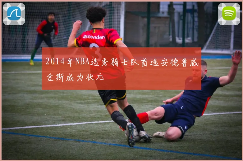 2014年NBA选秀骑士队首选安德鲁威金斯成为状元