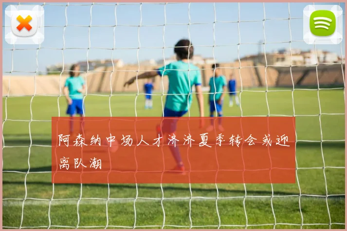 阿森纳中场人才济济夏季转会或迎离队潮