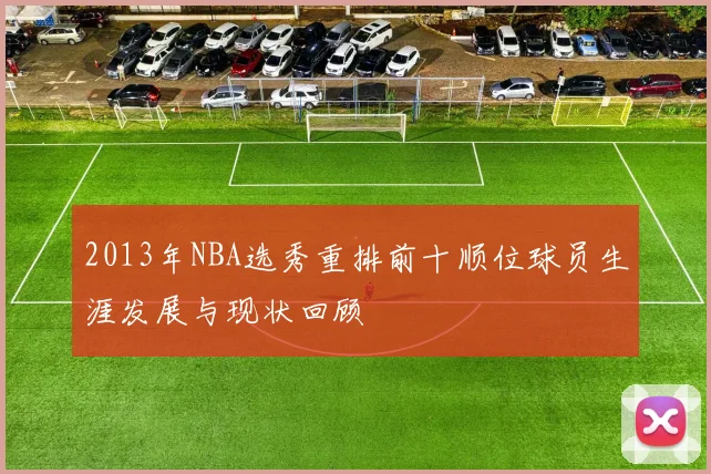 2013年NBA选秀重排前十顺位球员生涯发展与现状回顾