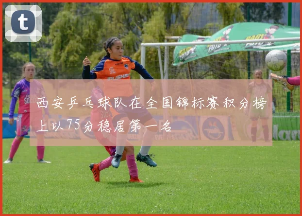 西安乒乓球队在全国锦标赛积分榜上以75分稳居第一名