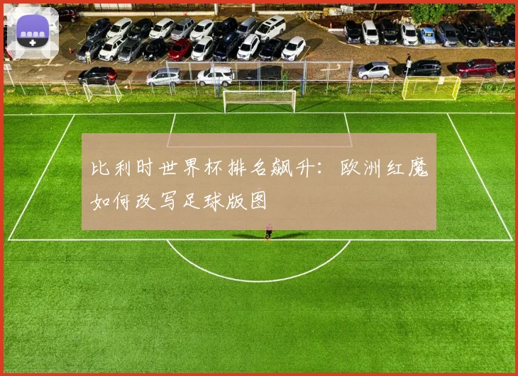 比利时世界杯排名飙升：欧洲红魔如何改写足球版图