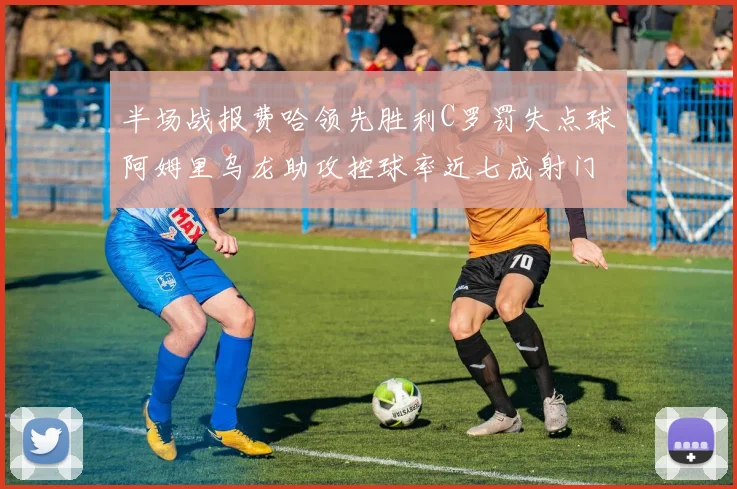 半场战报费哈领先胜利C罗罚失点球阿姆里乌龙助攻控球率近七成射门未果
