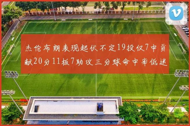杰伦布朗表现起伏不定19投仅7中贡献20分11板7助攻三分球命中率低迷