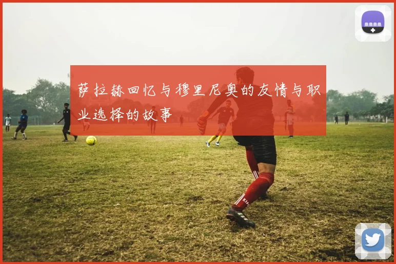 萨拉赫回忆与穆里尼奥的友情与职业选择的故事