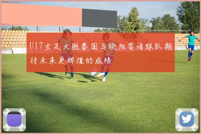 U17女足大胜泰国马晓旭寄语球队期待未来更辉煌的成绩