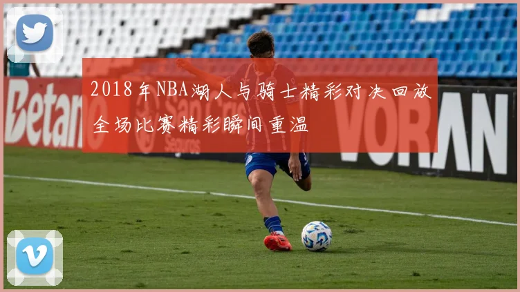 2018年NBA湖人与骑士精彩对决回放全场比赛精彩瞬间重温