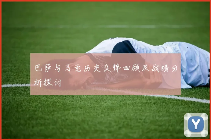 巴萨与马竞历史交锋回顾及战绩分析探讨