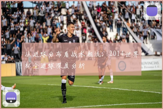 从进球分布看战术潮流：2014世界杯全进球深度分析