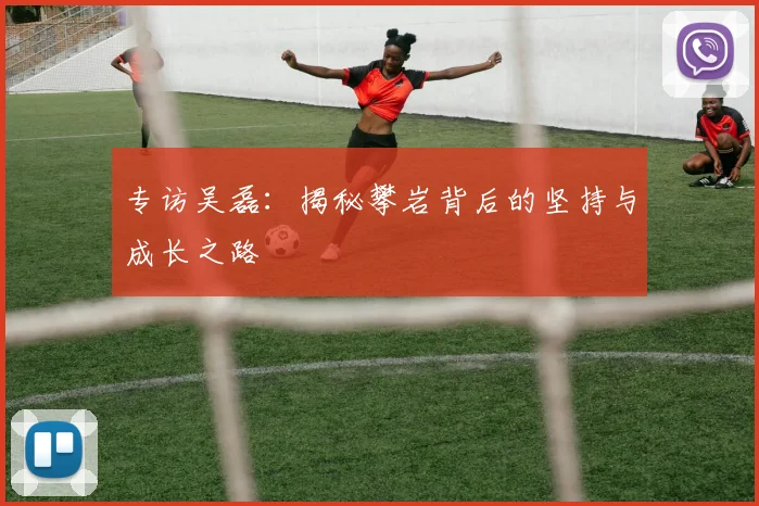 专访吴磊：揭秘攀岩背后的坚持与成长之路
