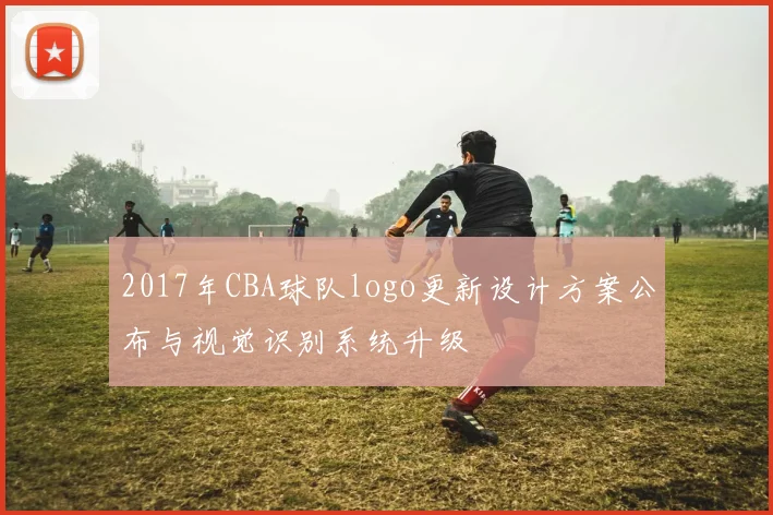 2017年CBA球队logo更新设计方案公布与视觉识别系统升级