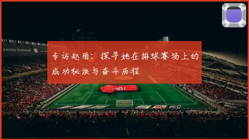 专访赵丽：探寻她在排球赛场上的成功秘诀与奋斗历程