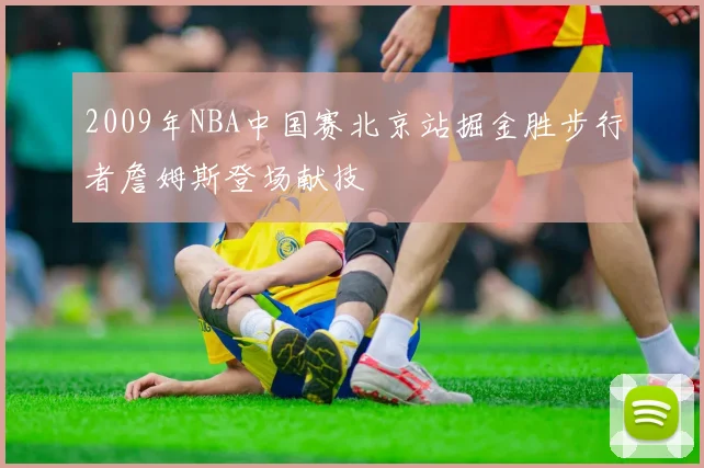 2009年NBA中国赛北京站掘金胜步行者詹姆斯登场献技