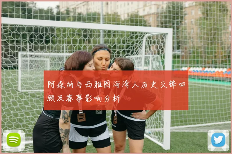 阿森纳与西雅图海湾人历史交锋回顾及赛事影响分析