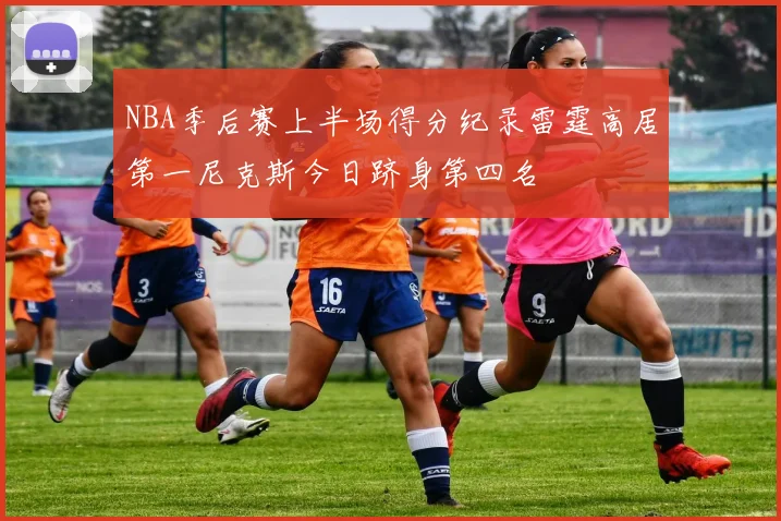 NBA季后赛上半场得分纪录雷霆高居第一尼克斯今日跻身第四名